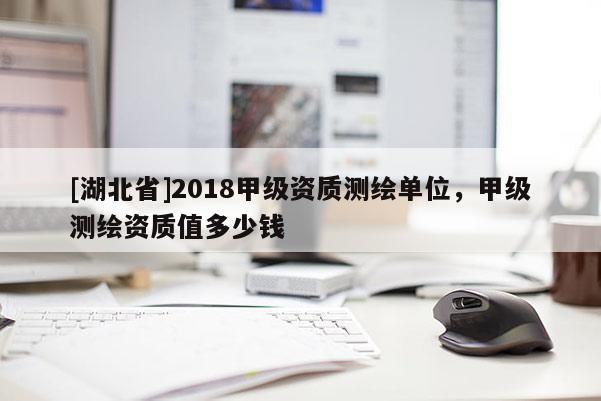 [湖北省]2018甲級資質測繪單位，甲級測繪資質值多少錢