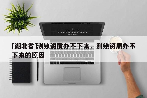 [湖北省]測繪資質辦不下來，測繪資質辦不下來的原因