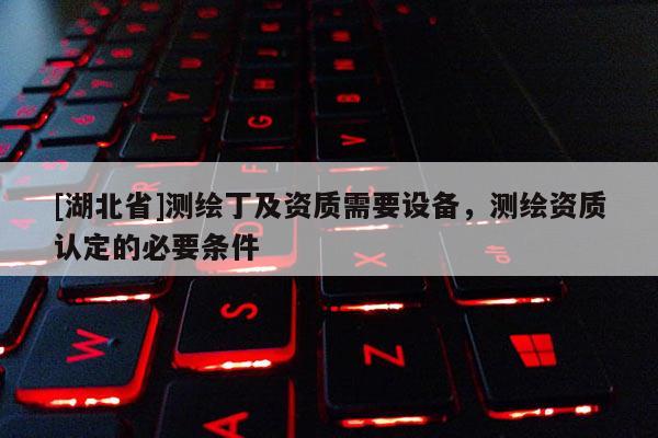 [湖北省]測繪丁及資質(zhì)需要設(shè)備，測繪資質(zhì)認(rèn)定的必要條件