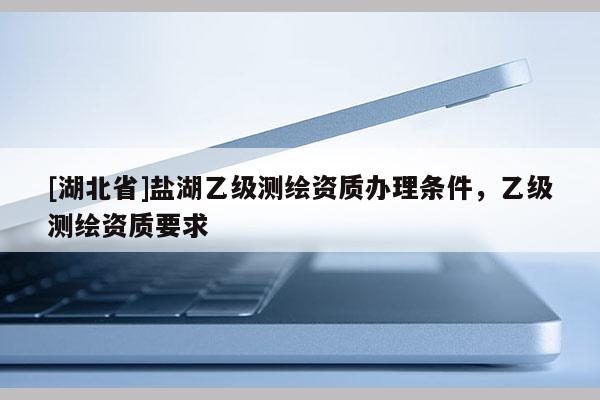 [湖北省]鹽湖乙級測繪資質辦理條件，乙級測繪資質要求