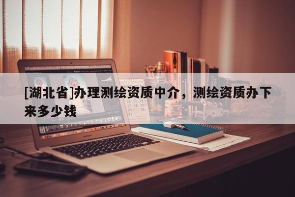 [湖北省]辦理測繪資質中介，測繪資質辦下來多少錢