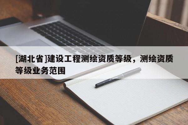 [湖北省]建設工程測繪資質等級，測繪資質等級業務范圍