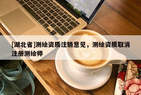 [湖北省]測繪資質(zhì)注銷意見，測繪資質(zhì)取消注冊測繪師