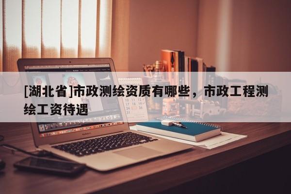 [湖北省]市政測繪資質有哪些，市政工程測繪工資待遇