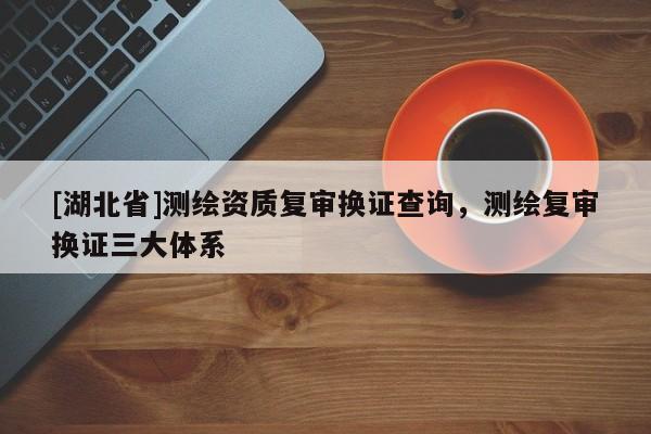 [湖北省]測繪資質復審換證查詢，測繪復審換證三大體系