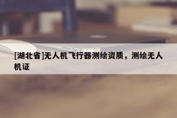 [湖北省]無(wú)人機(jī)飛行器測(cè)繪資質(zhì)，測(cè)繪無(wú)人機(jī)證