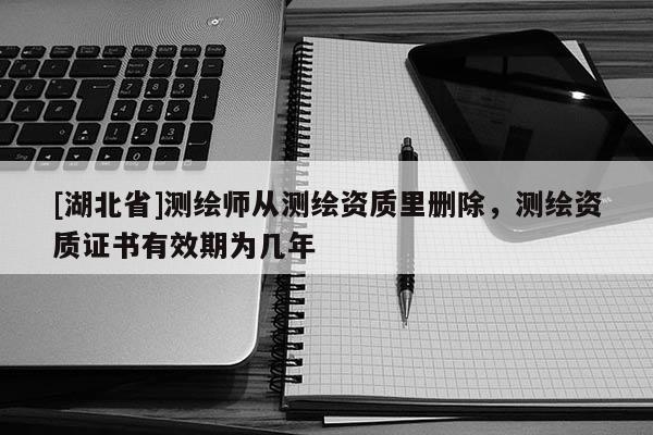 [湖北省]測繪師從測繪資質里刪除，測繪資質證書有效期為幾年