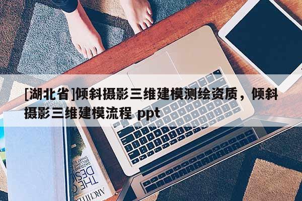 [湖北省]傾斜攝影三維建模測繪資質(zhì)，傾斜攝影三維建模流程 ppt