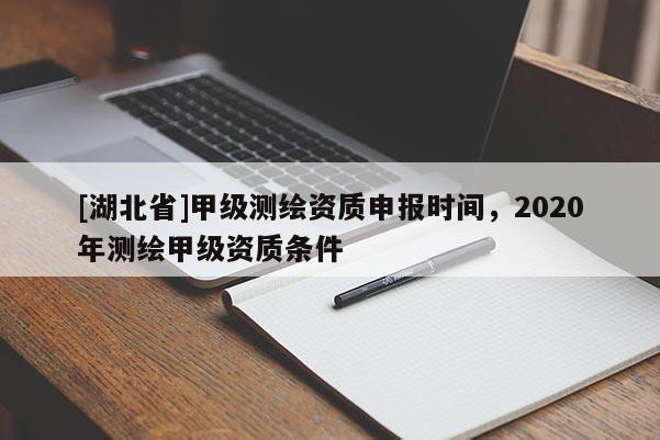 [湖北省]甲級測繪資質申報時間，2020年測繪甲級資質條件