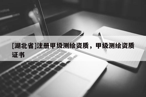 [湖北省]注冊甲級測繪資質，甲級測繪資質證書