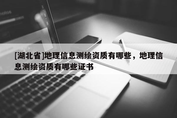 [湖北省]地理信息測繪資質有哪些，地理信息測繪資質有哪些證書