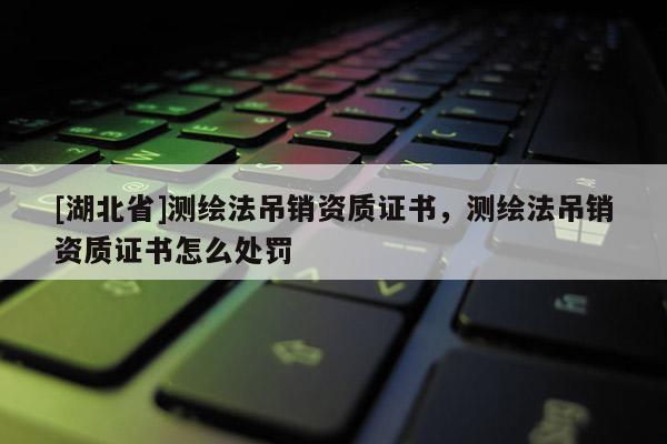 [湖北省]測(cè)繪法吊銷(xiāo)資質(zhì)證書(shū)，測(cè)繪法吊銷(xiāo)資質(zhì)證書(shū)怎么處罰