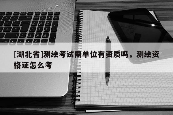 [湖北省]測繪考試需單位有資質嗎，測繪資格證怎么考