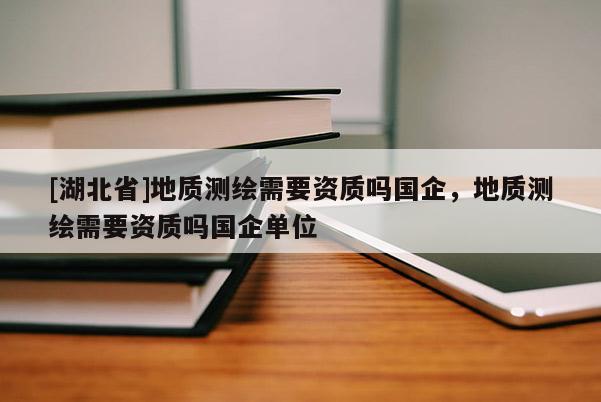 [湖北省]地質測繪需要資質嗎國企，地質測繪需要資質嗎國企單位