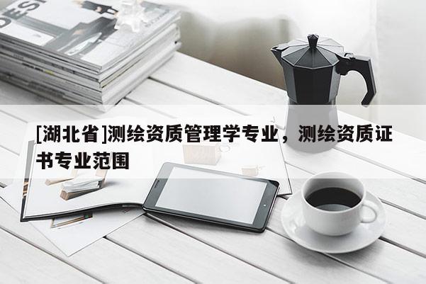 [湖北省]測繪資質(zhì)管理學專業(yè)，測繪資質(zhì)證書專業(yè)范圍