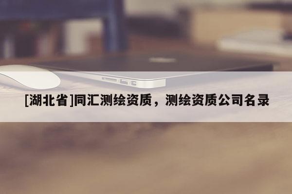 [湖北省]同匯測繪資質(zhì)，測繪資質(zhì)公司名錄