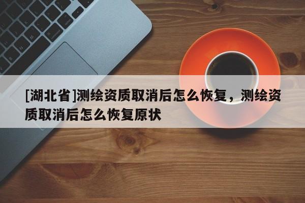 [湖北省]測(cè)繪資質(zhì)取消后怎么恢復(fù)，測(cè)繪資質(zhì)取消后怎么恢復(fù)原狀