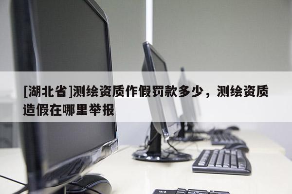 [湖北省]測(cè)繪資質(zhì)作假罰款多少，測(cè)繪資質(zhì)造假在哪里舉報(bào)