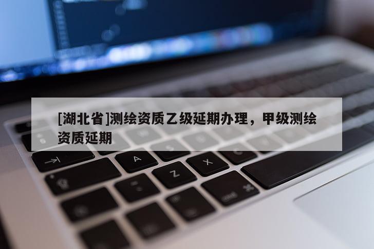 [湖北省]測繪資質(zhì)乙級延期辦理，甲級測繪資質(zhì)延期
