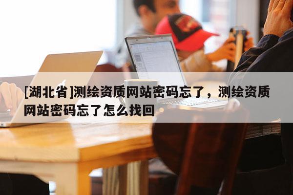 [湖北省]測繪資質網站密碼忘了，測繪資質網站密碼忘了怎么找回