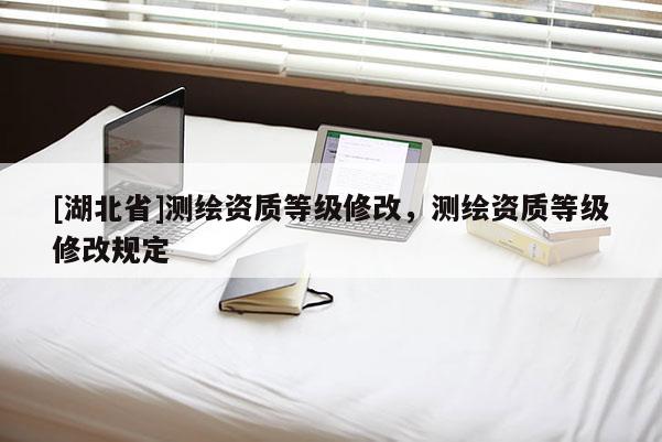 [湖北省]測繪資質等級修改，測繪資質等級修改規定
