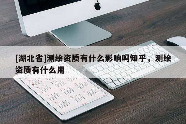 [湖北省]測繪資質(zhì)有什么影響嗎知乎，測繪資質(zhì)有什么用