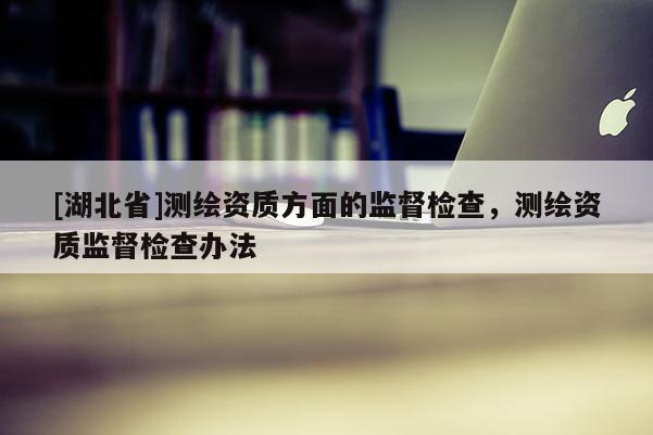 [湖北省]測繪資質方面的監督檢查，測繪資質監督檢查辦法