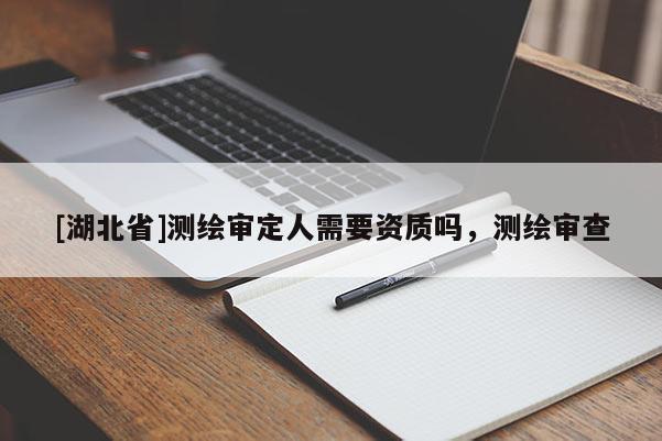[湖北省]測繪審定人需要資質(zhì)嗎，測繪審查