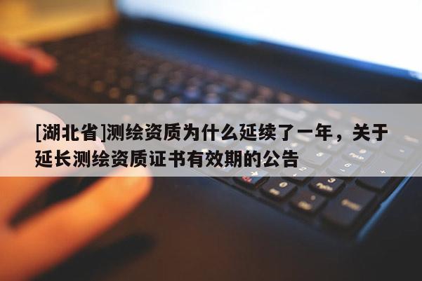 [湖北省]測繪資質為什么延續了一年，關于延長測繪資質證書有效期的公告