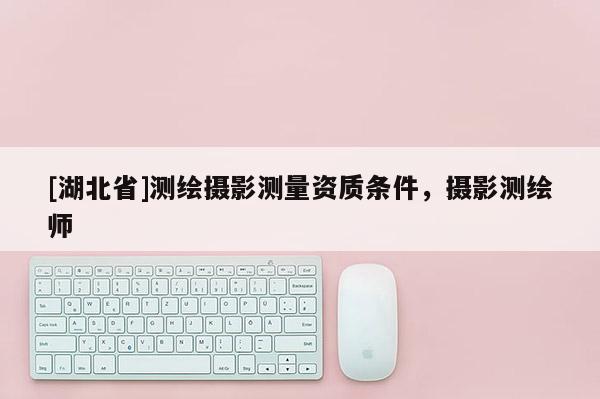 [湖北省]測繪攝影測量資質條件，攝影測繪師