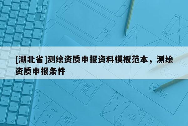 [湖北省]測繪資質申報資料模板范本，測繪資質申報條件