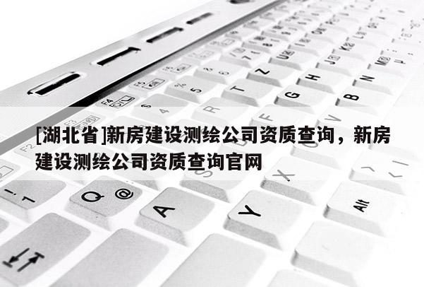 [湖北省]新房建設測繪公司資質查詢，新房建設測繪公司資質查詢官網