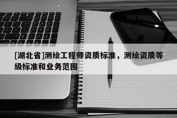 [湖北省]測繪工程師資質(zhì)標(biāo)準(zhǔn)，測繪資質(zhì)等級標(biāo)準(zhǔn)和業(yè)務(wù)范圍