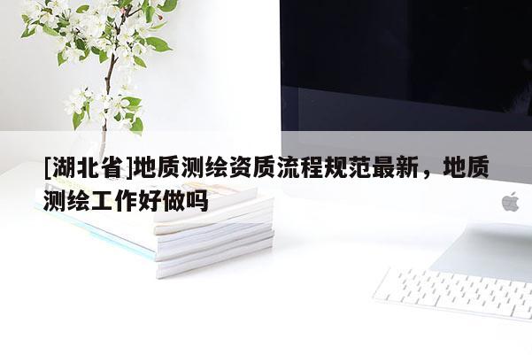 [湖北省]地質測繪資質流程規范最新，地質測繪工作好做嗎