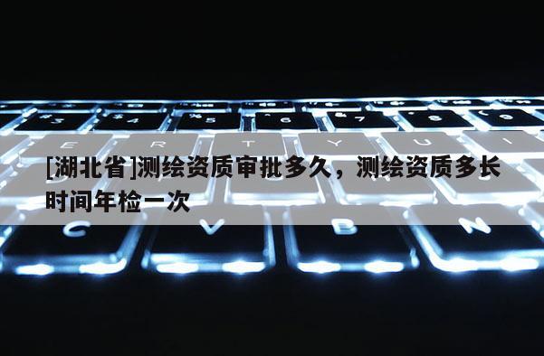 [湖北省]測繪資質審批多久，測繪資質多長時間年檢一次