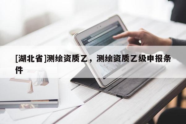 [湖北省]測繪資質乙，測繪資質乙級申報條件