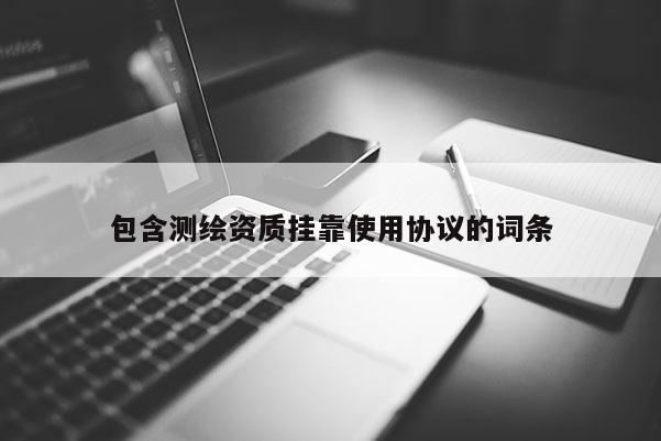 包含測繪資質掛靠使用協議的詞條