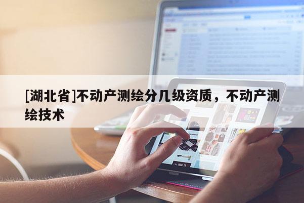 [湖北省]不動產測繪分幾級資質，不動產測繪技術
