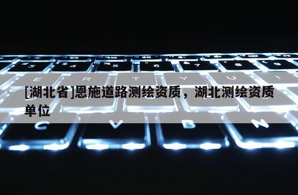 [湖北省]恩施道路測繪資質，湖北測繪資質單位