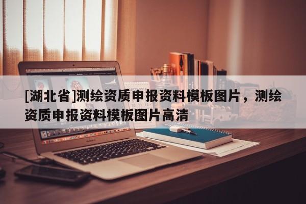 [湖北省]測繪資質(zhì)申報資料模板圖片，測繪資質(zhì)申報資料模板圖片高清
