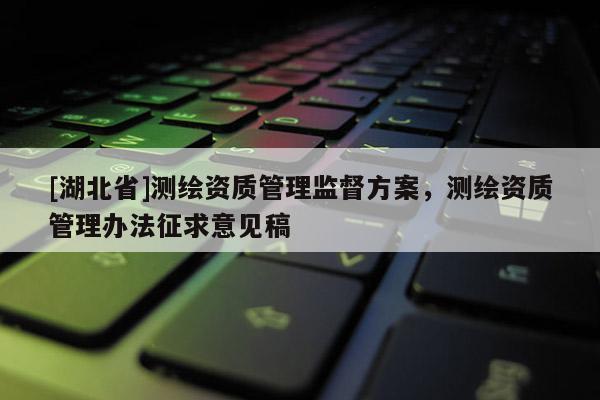 [湖北省]測繪資質(zhì)管理監(jiān)督方案，測繪資質(zhì)管理辦法征求意見稿
