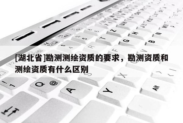 [湖北省]勘測測繪資質的要求，勘測資質和測繪資質有什么區別