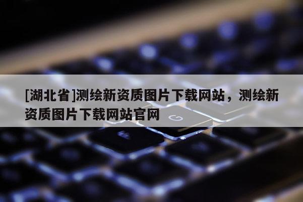 [湖北省]測繪新資質圖片下載網站，測繪新資質圖片下載網站官網