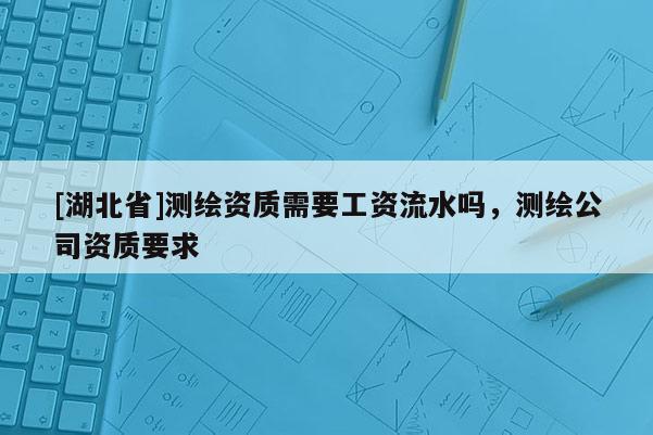 [湖北省]測繪資質需要工資流水嗎，測繪公司資質要求