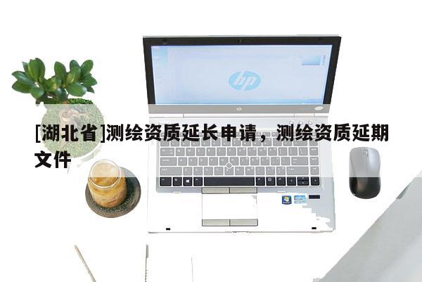 [湖北省]測繪資質延長申請，測繪資質延期文件