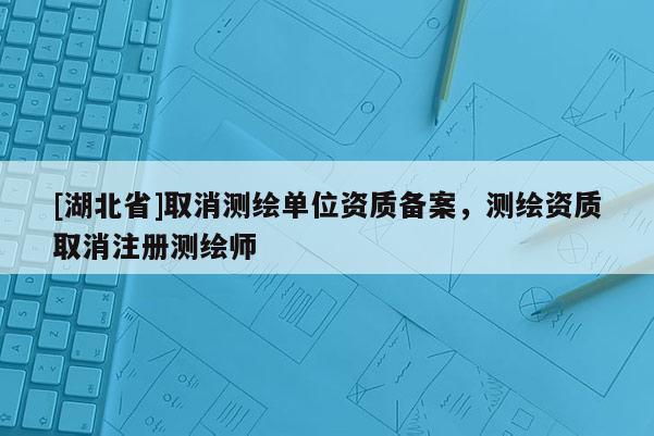 [湖北省]取消測繪單位資質備案，測繪資質取消注冊測繪師