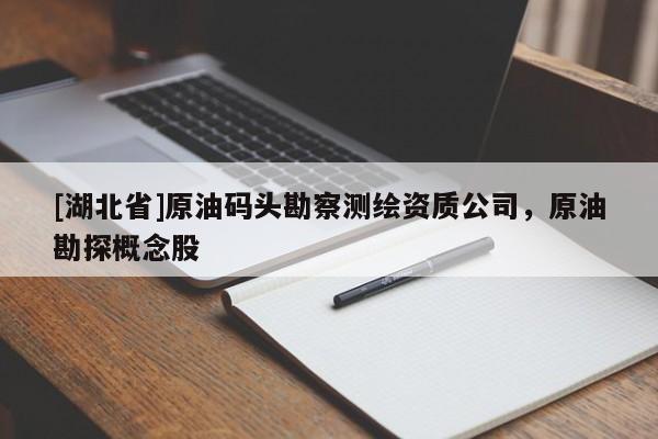 [湖北省]原油碼頭勘察測繪資質(zhì)公司，原油勘探概念股