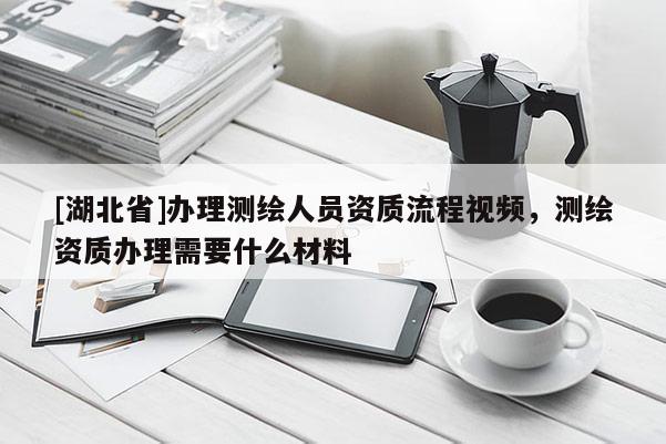 [湖北省]辦理測繪人員資質流程視頻，測繪資質辦理需要什么材料