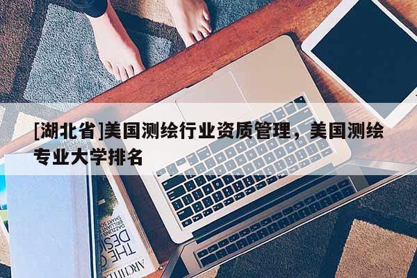[湖北省]美國測繪行業資質管理，美國測繪專業大學排名