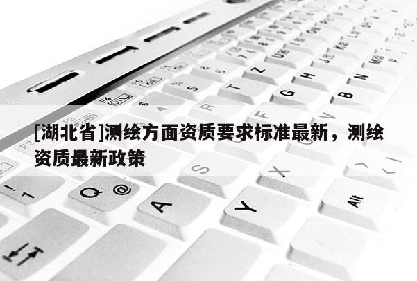 [湖北省]測繪方面資質要求標準最新，測繪資質最新政策